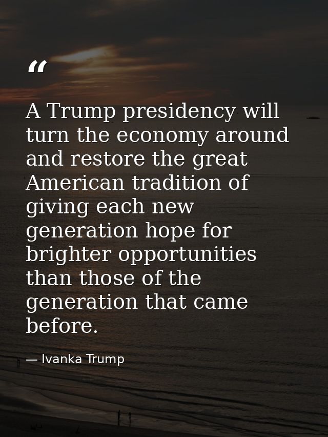 A Trump presidency will turn the economy around and restore the great American tradition of giving each new generation h — Ivanka Trump