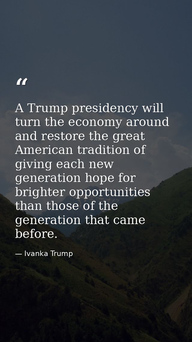 A Trump presidency will turn the economy around and restore the great American tradition of giving each new generation h — Ivanka Trump