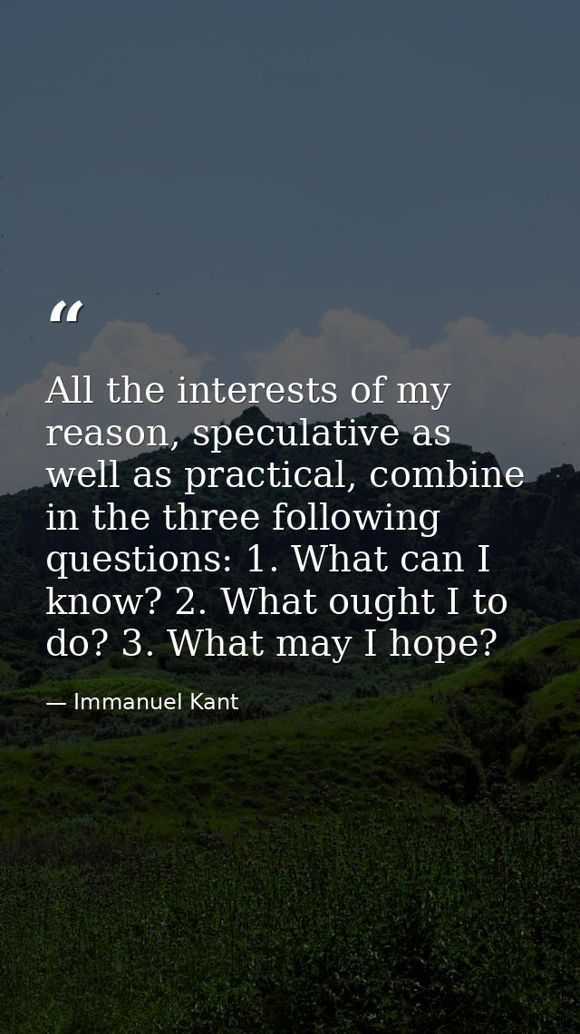All the interests of my reason, speculative as well as practical, combine in the three following questions: 1. What can  — Immanuel Kant