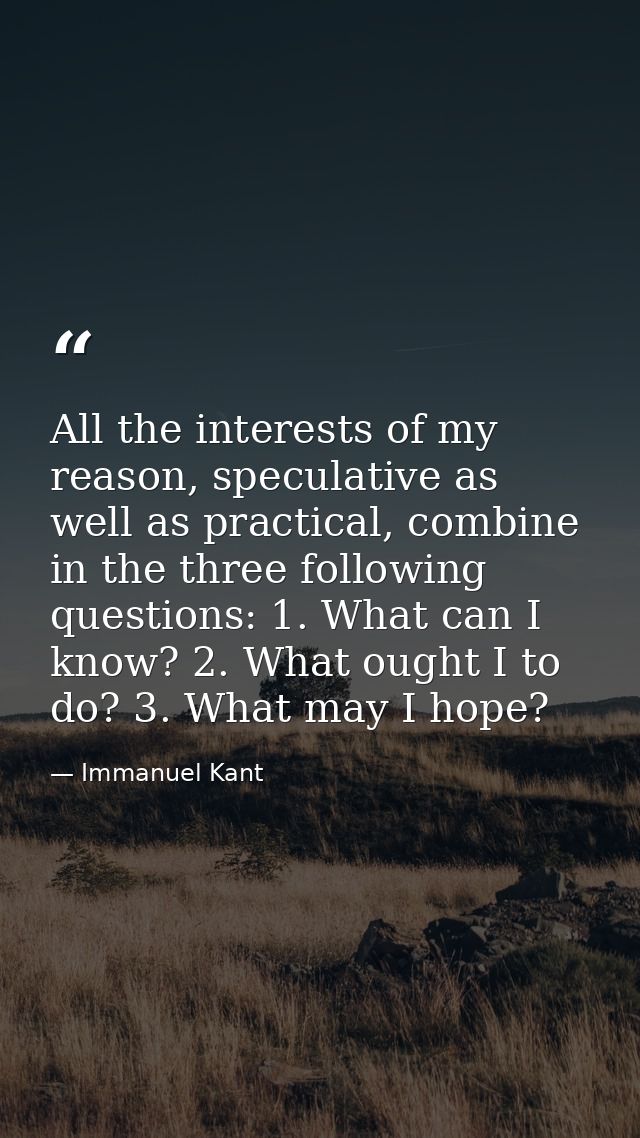 All the interests of my reason, speculative as well as practical, combine in the three following questions: 1. What can  — Immanuel Kant