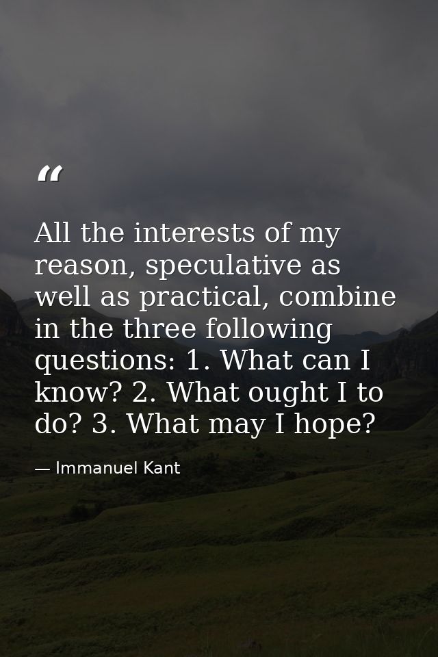 All the interests of my reason, speculative as well as practical, combine in the three following questions: 1. What can  — Immanuel Kant