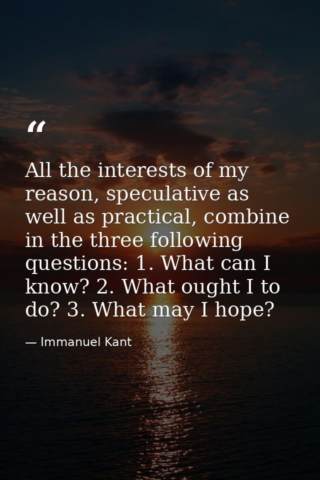 All the interests of my reason, speculative as well as practical, combine in the three following questions: 1. What can  — Immanuel Kant