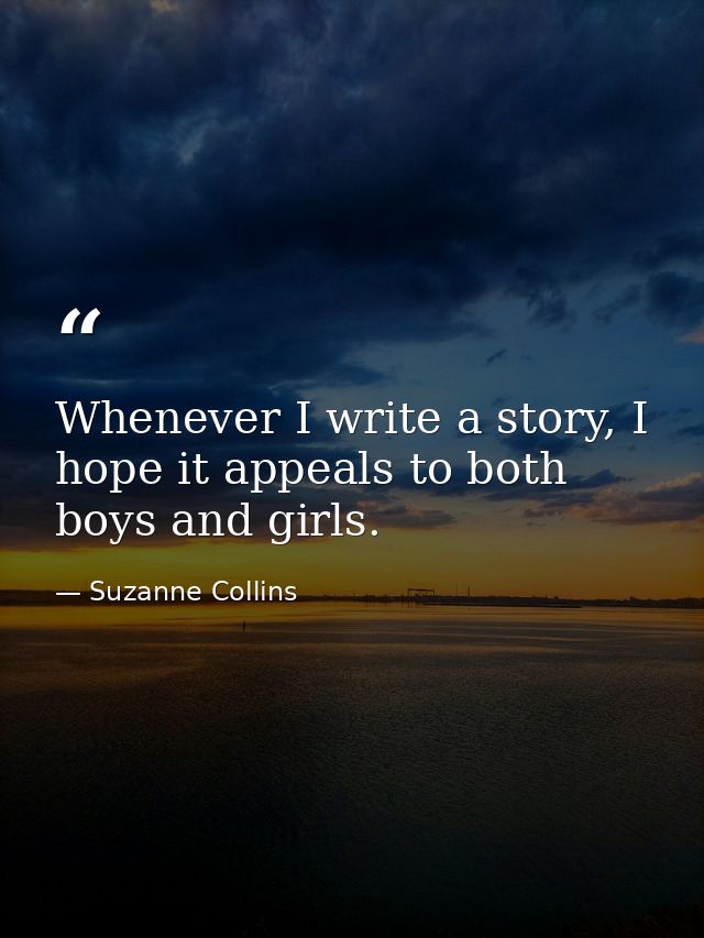 Whenever I write a story, I hope it appeals to both boys and girls. — Suzanne Collins