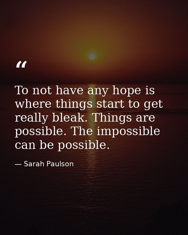 To not have any hope is where things start to get really bleak. Things are possible. The impossible can be possible. — Sarah Paulson