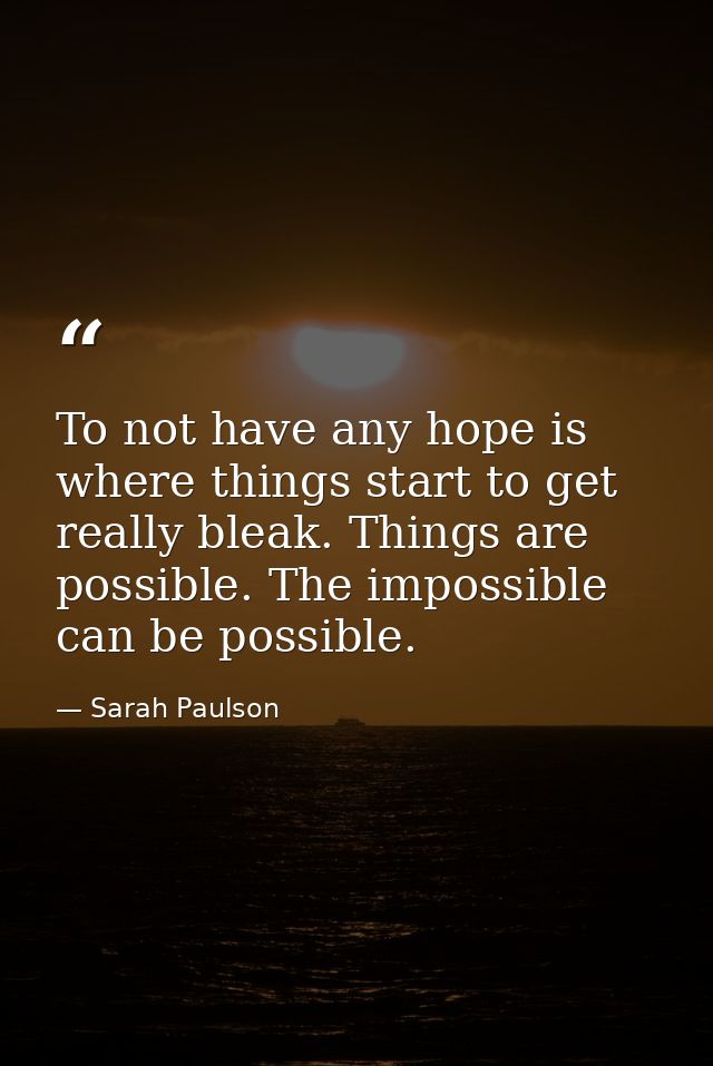 To not have any hope is where things start to get really bleak. Things are possible. The impossible can be possible. — Sarah Paulson