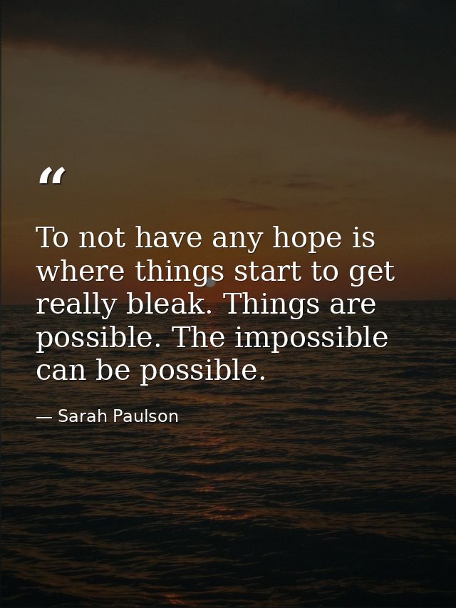 To not have any hope is where things start to get really bleak. Things are possible. The impossible can be possible. — Sarah Paulson
