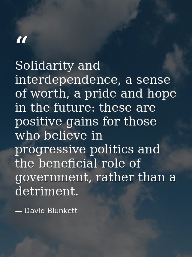 Solidarity and interdependence, a sense of worth, a pride and hope in the future: these are positive gains for those who — David Blunkett