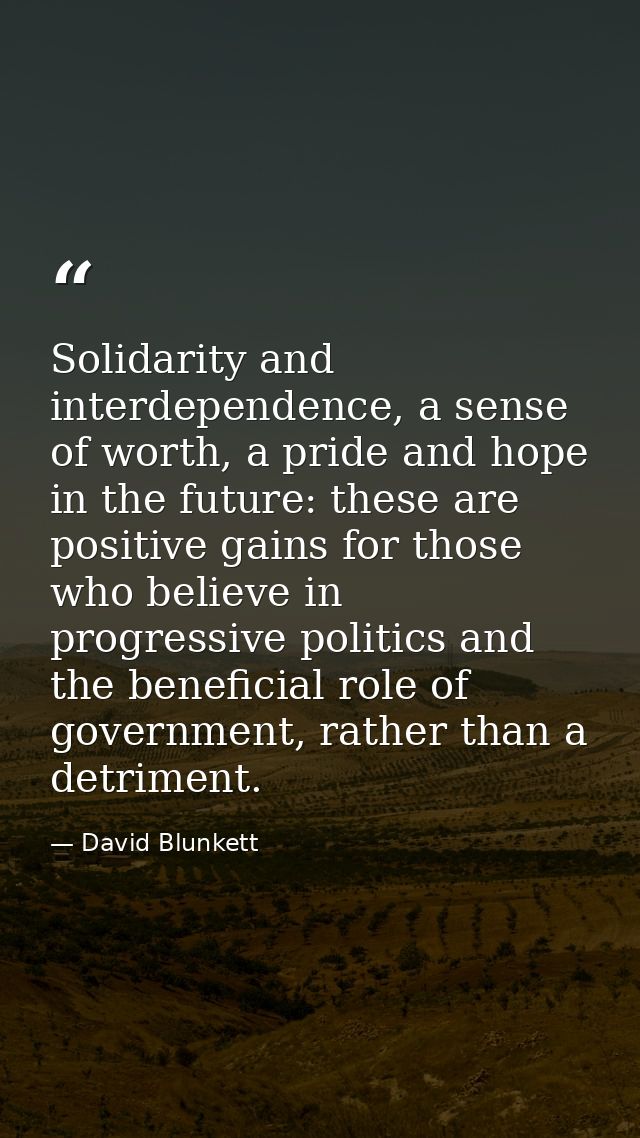 Solidarity and interdependence, a sense of worth, a pride and hope in the future: these are positive gains for those who — David Blunkett
