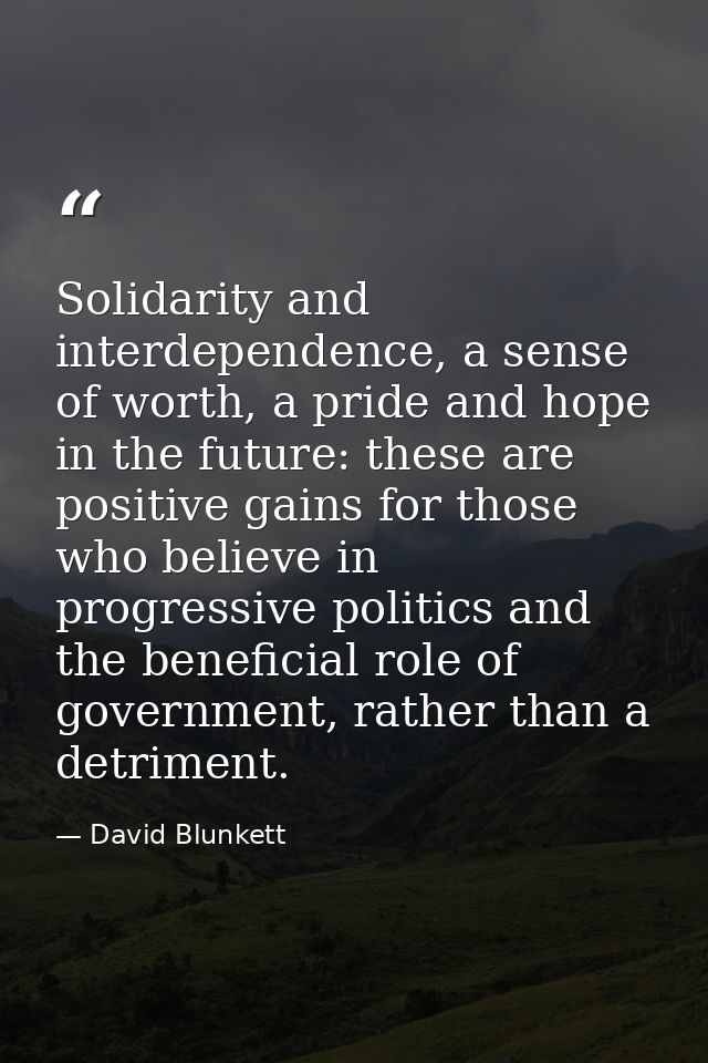 Solidarity and interdependence, a sense of worth, a pride and hope in the future: these are positive gains for those who — David Blunkett