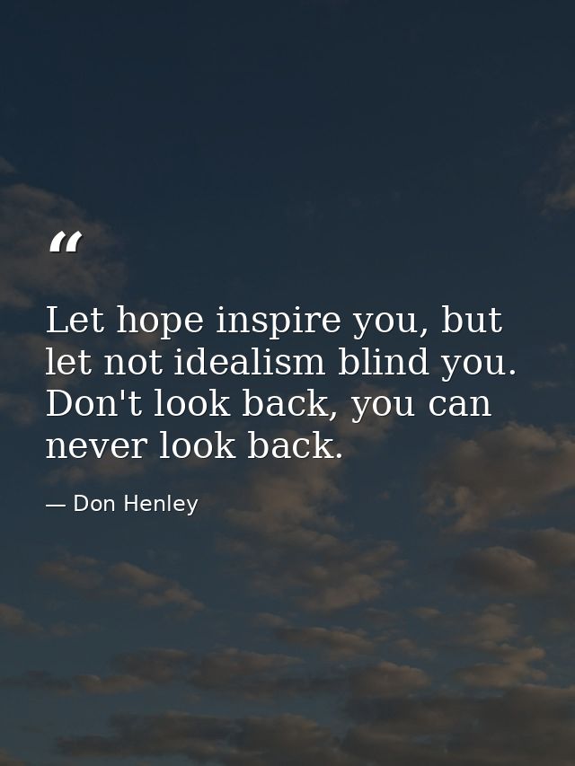 Let hope inspire you, but let not idealism blind you. Don't look back, you can never look back. — Don Henley