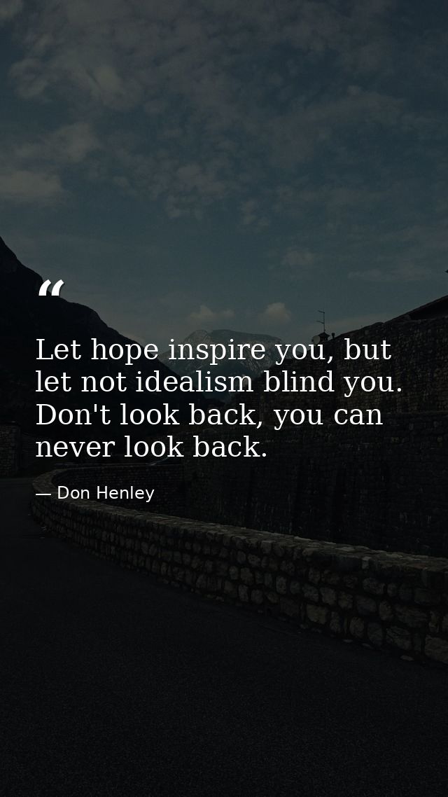 Let hope inspire you, but let not idealism blind you. Don't look back, you can never look back. — Don Henley
