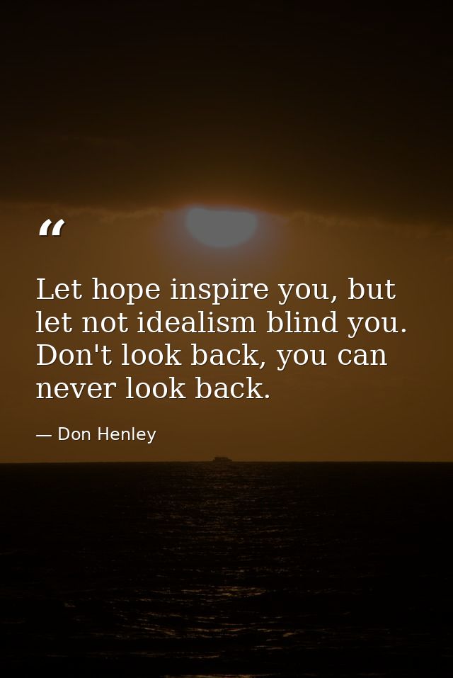 Let hope inspire you, but let not idealism blind you. Don't look back, you can never look back. — Don Henley