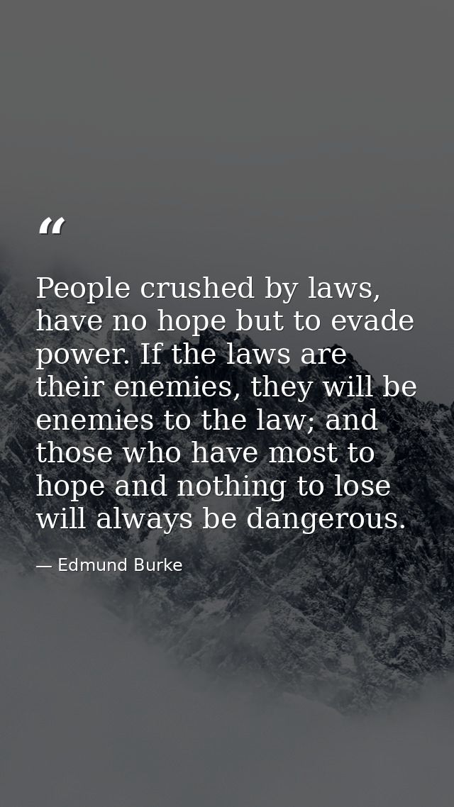 People crushed by laws, have no hope but to evade power. If the laws are their enemies, they will be enemies to the law; — Edmund Burke