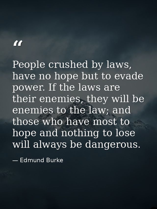 People crushed by laws, have no hope but to evade power. If the laws are their enemies, they will be enemies to the law; — Edmund Burke