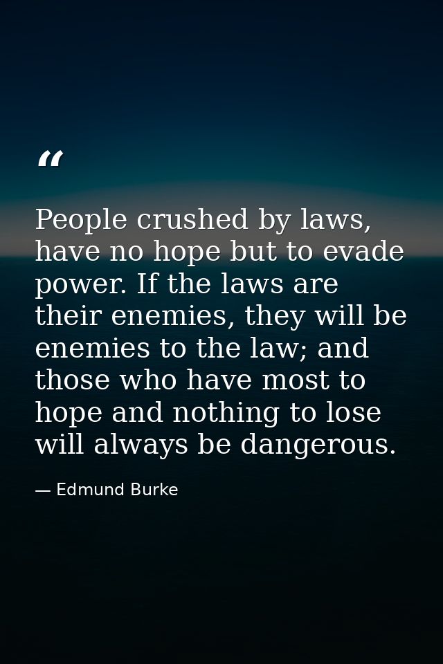 People crushed by laws, have no hope but to evade power. If the laws are their enemies, they will be enemies to the law; — Edmund Burke