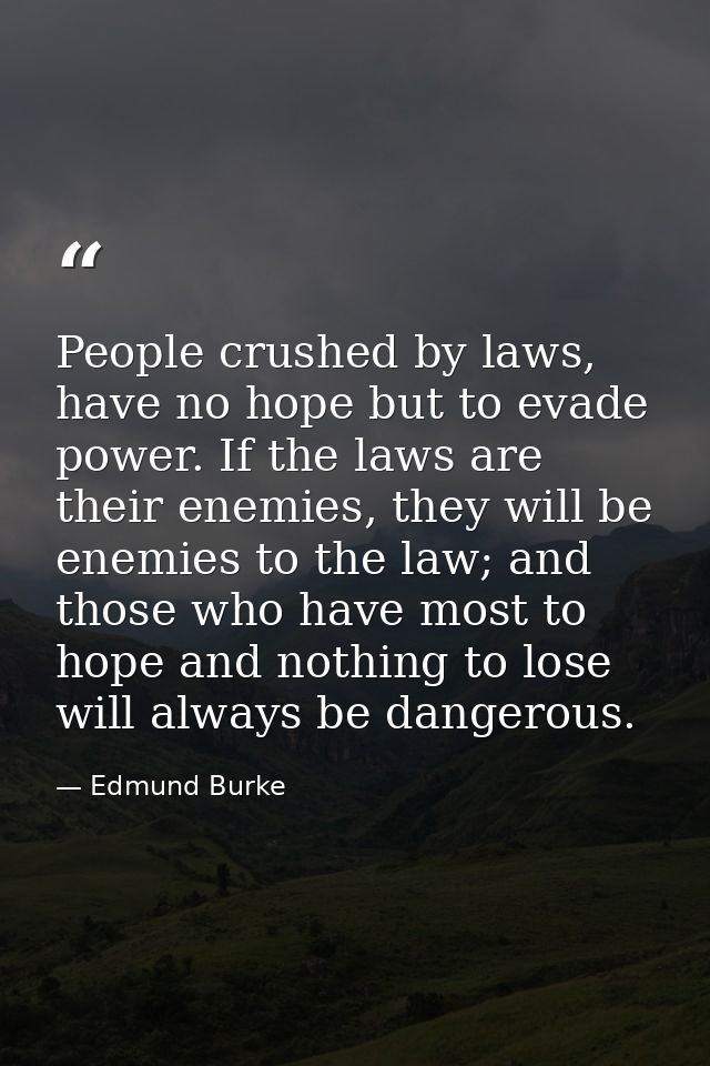 People crushed by laws, have no hope but to evade power. If the laws are their enemies, they will be enemies to the law; — Edmund Burke