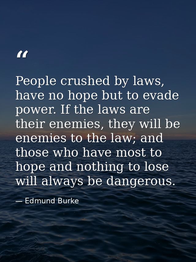 People crushed by laws, have no hope but to evade power. If the laws are their enemies, they will be enemies to the law; — Edmund Burke