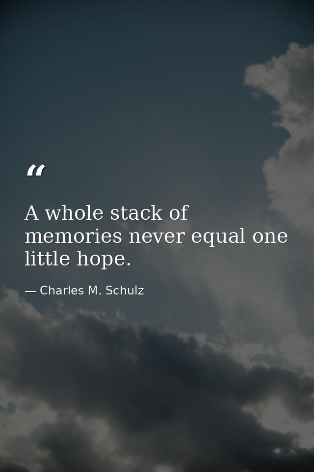 A whole stack of memories never equal one little hope. — Charles M. Schulz