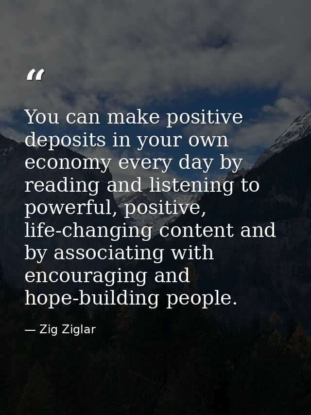 You can make positive deposits in your own economy every day by reading and listening to powerful, positive, life-changi — Zig Ziglar
