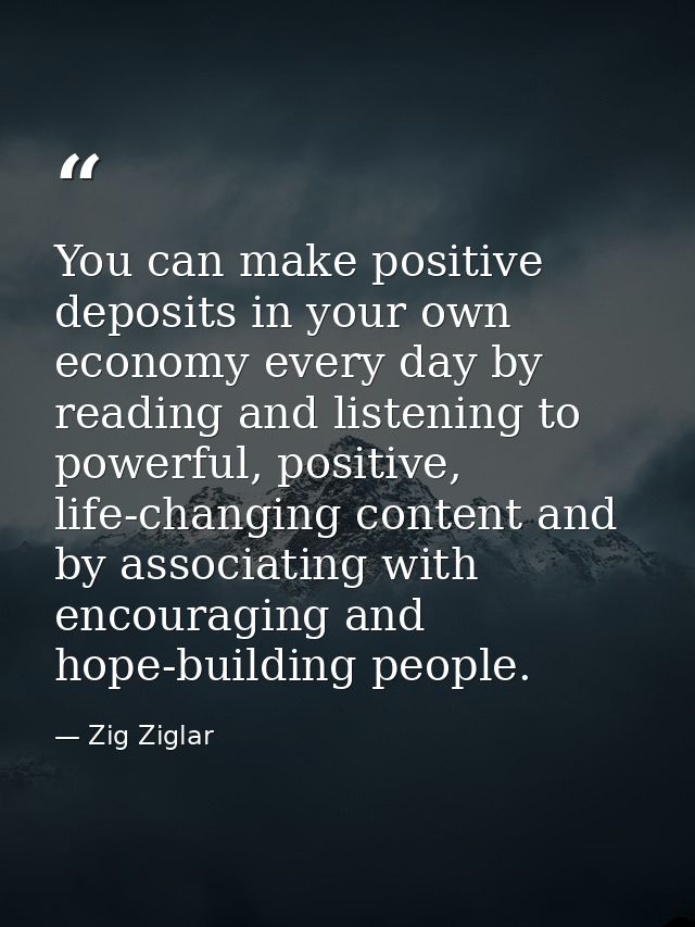 You can make positive deposits in your own economy every day by reading and listening to powerful, positive, life-changi — Zig Ziglar
