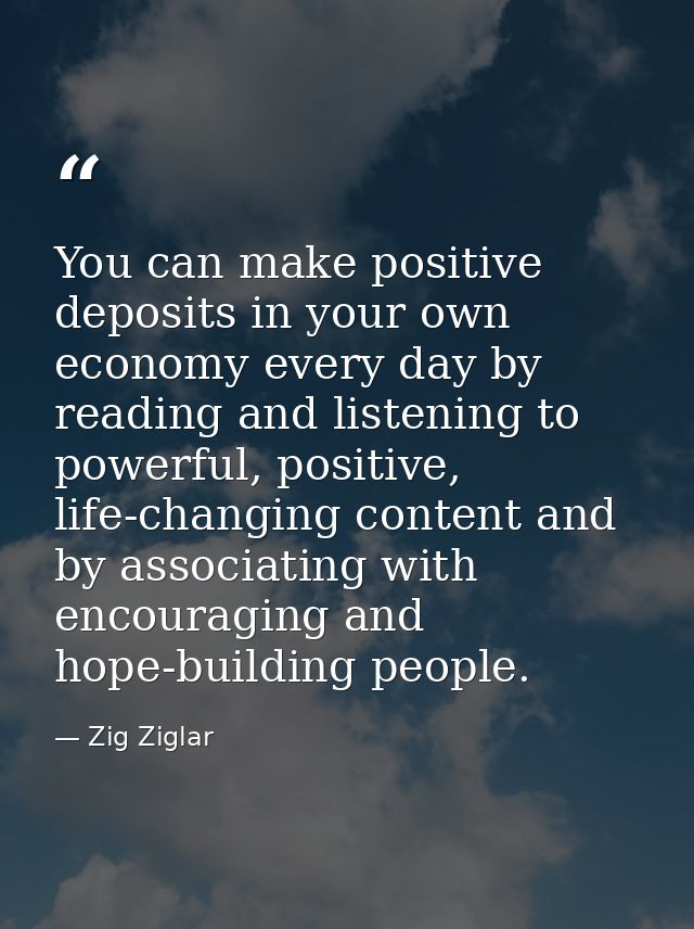 You can make positive deposits in your own economy every day by reading and listening to powerful, positive, life-changi — Zig Ziglar