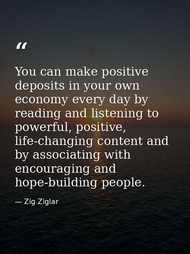 You can make positive deposits in your own economy every day by reading and listening to powerful, positive, life-changi — Zig Ziglar