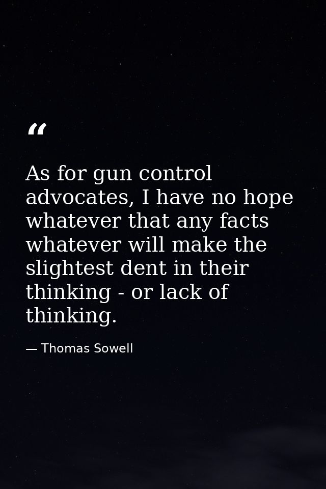 As for gun control advocates, I have no hope whatever that any facts whatever will make the slightest dent in their thin — Thomas Sowell