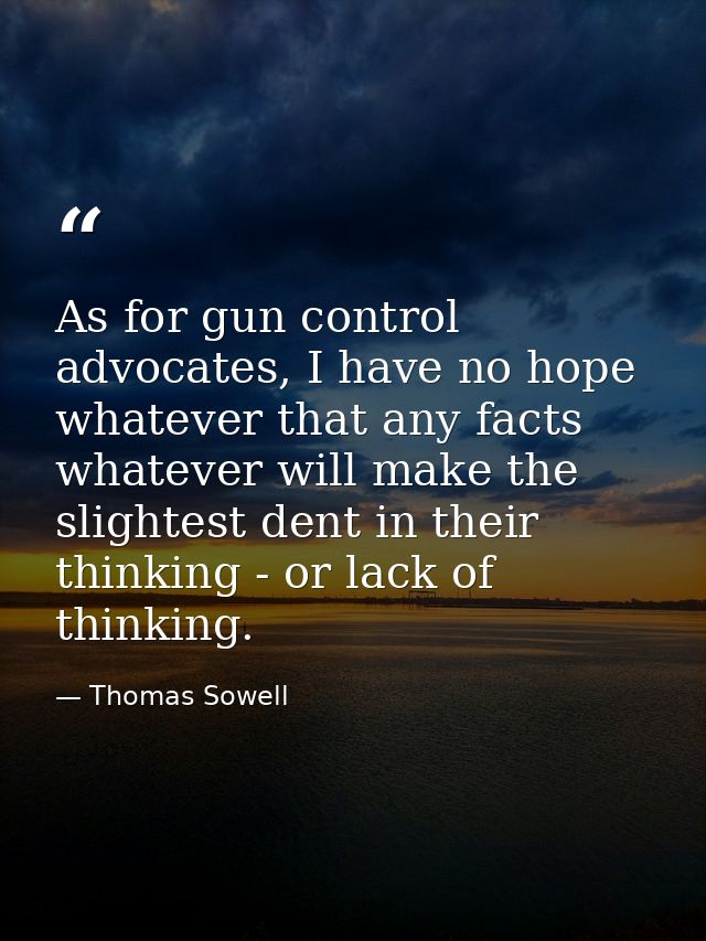 As for gun control advocates, I have no hope whatever that any facts whatever will make the slightest dent in their thin — Thomas Sowell