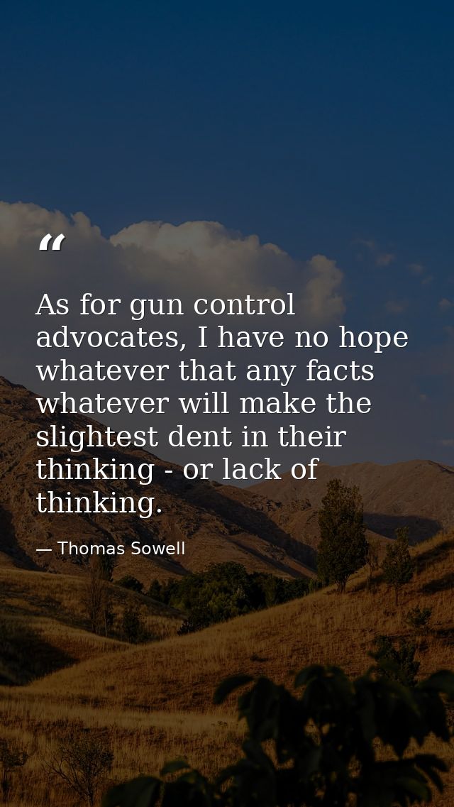 As for gun control advocates, I have no hope whatever that any facts whatever will make the slightest dent in their thin — Thomas Sowell