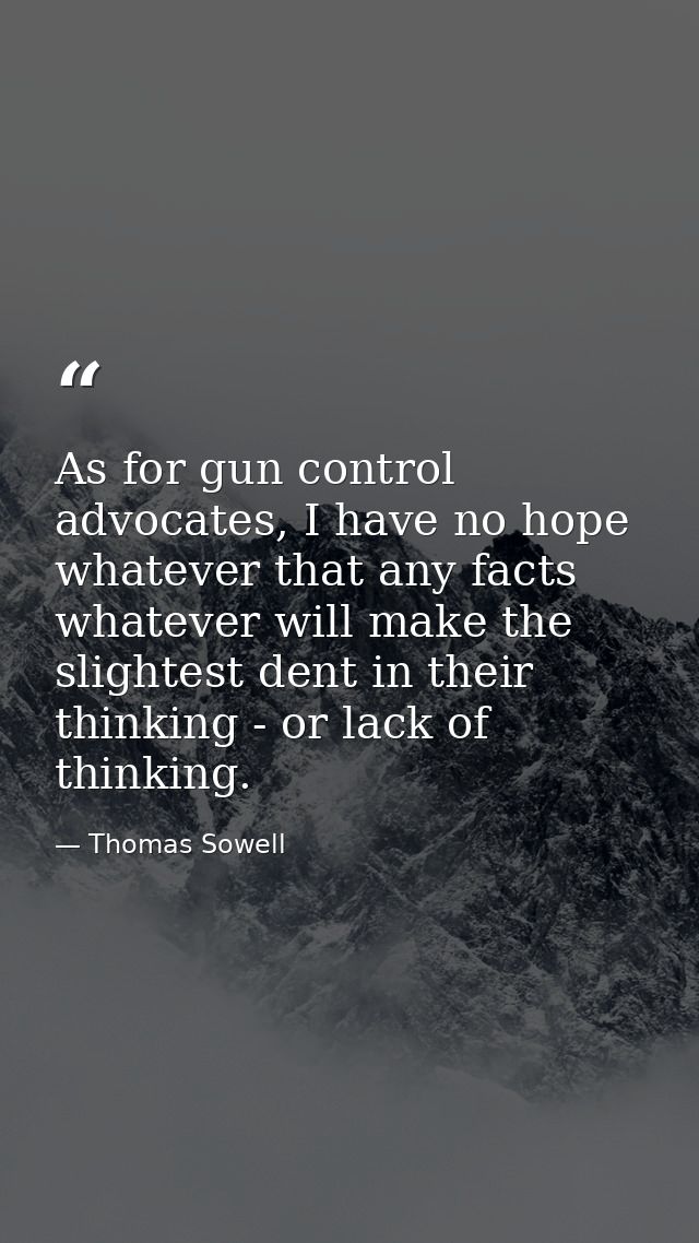 As for gun control advocates, I have no hope whatever that any facts whatever will make the slightest dent in their thin — Thomas Sowell