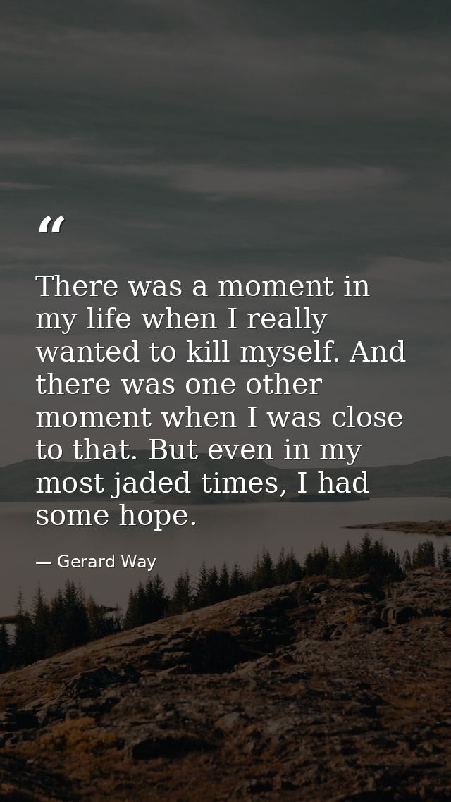 There was a moment in my life when I really wanted to kill myself. And there was one other moment when I was close to th — Gerard Way