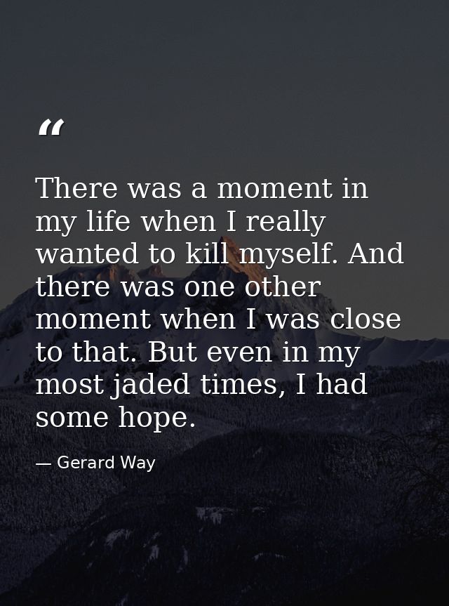 There was a moment in my life when I really wanted to kill myself. And there was one other moment when I was close to th — Gerard Way