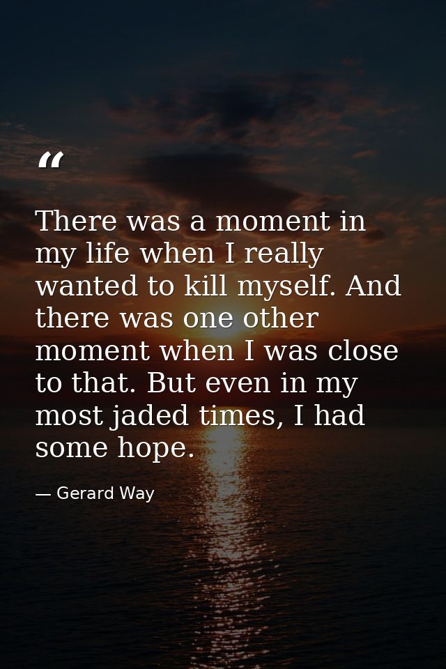 There was a moment in my life when I really wanted to kill myself. And there was one other moment when I was close to th — Gerard Way