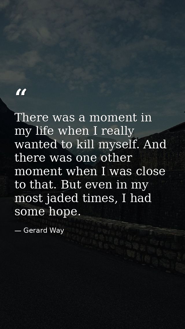 There was a moment in my life when I really wanted to kill myself. And there was one other moment when I was close to th — Gerard Way