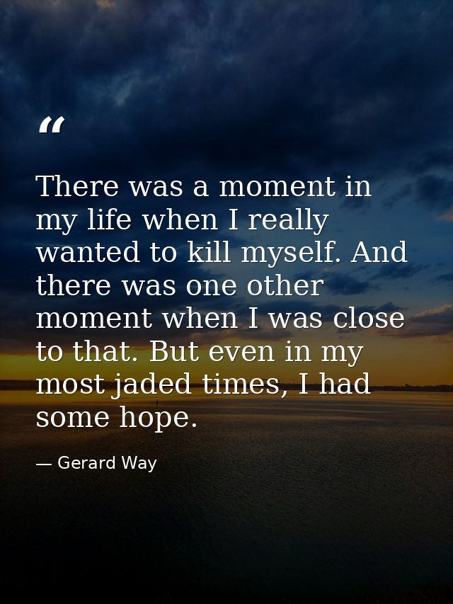 There was a moment in my life when I really wanted to kill myself. And there was one other moment when I was close to th — Gerard Way