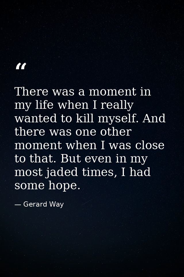 There was a moment in my life when I really wanted to kill myself. And there was one other moment when I was close to th — Gerard Way
