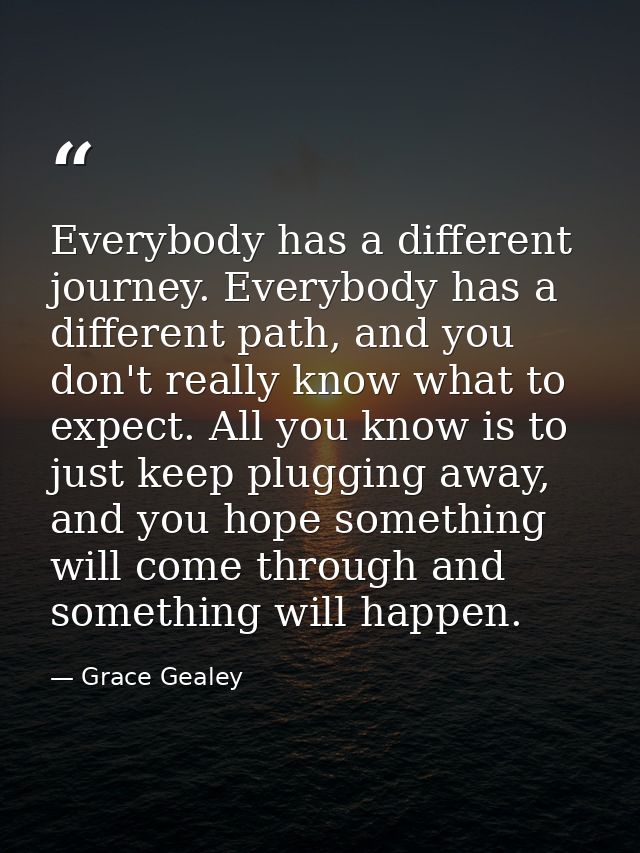 Everybody has a different journey. Everybody has a different path, and you don't really know what to expect. All you kno — Grace Gealey