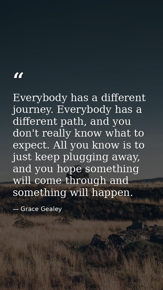 Everybody has a different journey. Everybody has a different path, and you don't really know what to expect. All you kno — Grace Gealey