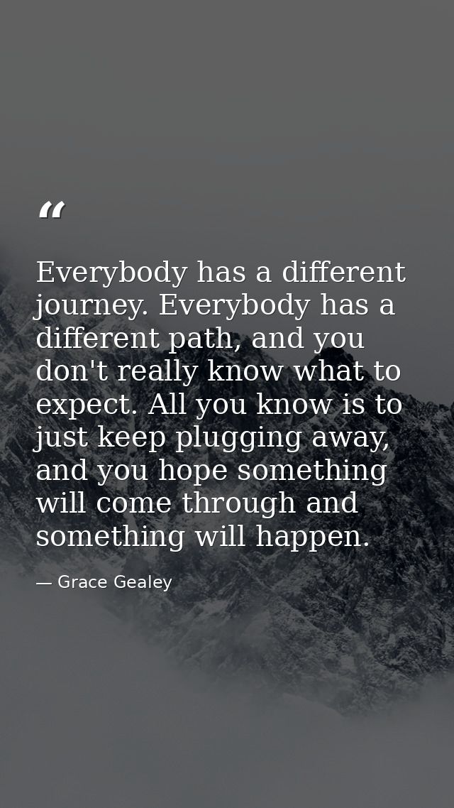 Everybody has a different journey. Everybody has a different path, and you don't really know what to expect. All you kno — Grace Gealey