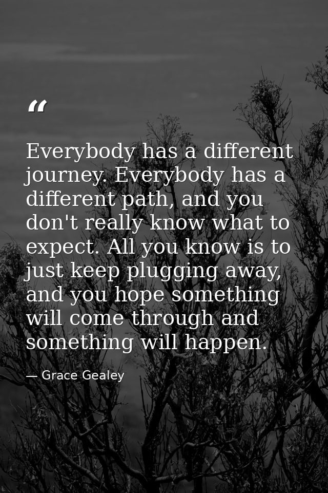 Everybody has a different journey. Everybody has a different path, and you don't really know what to expect. All you kno — Grace Gealey