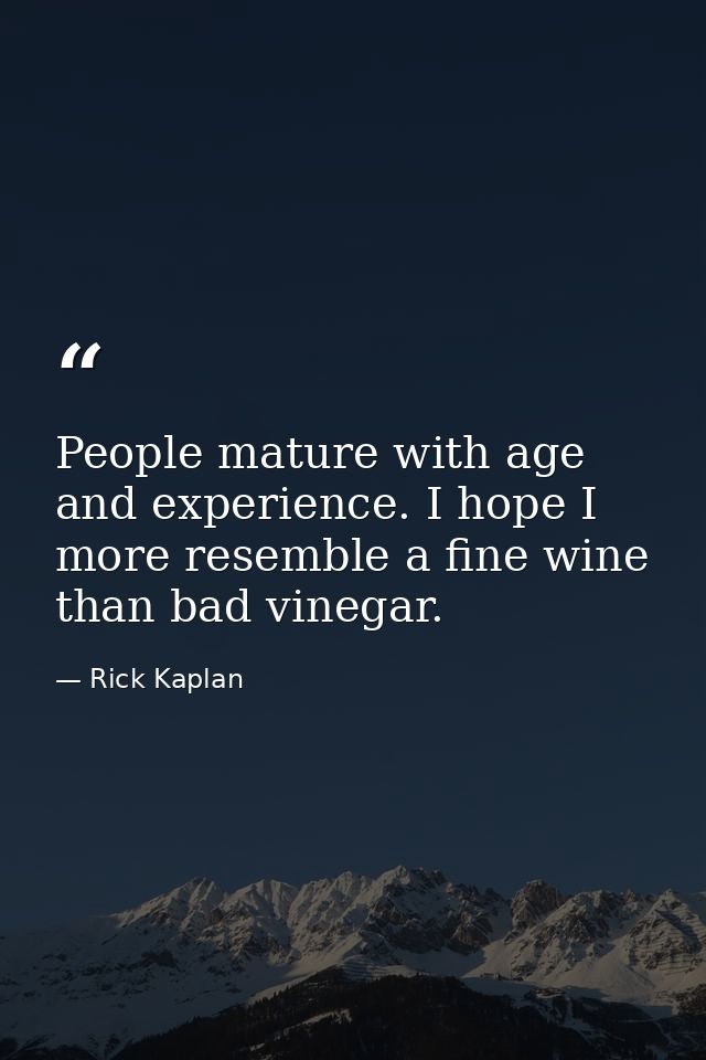 People mature with age and experience. I hope I more resemble a fine wine than bad vinegar. — Rick Kaplan