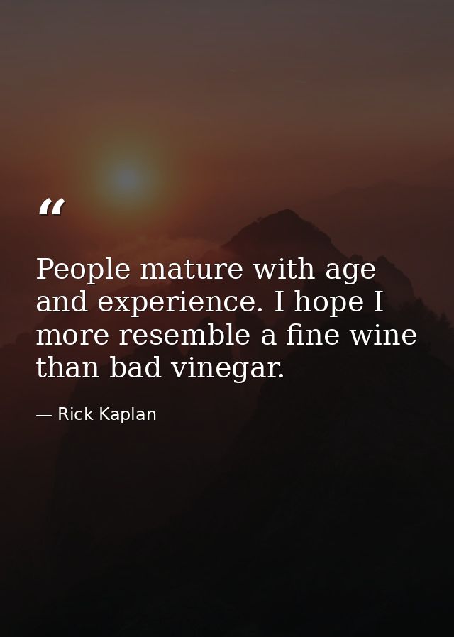 People mature with age and experience. I hope I more resemble a fine wine than bad vinegar. — Rick Kaplan