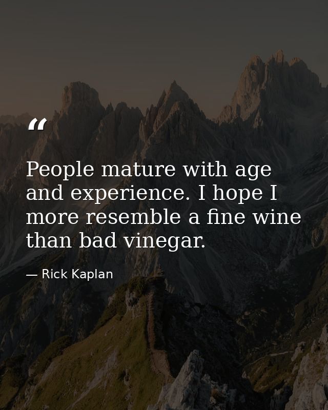 People mature with age and experience. I hope I more resemble a fine wine than bad vinegar. — Rick Kaplan