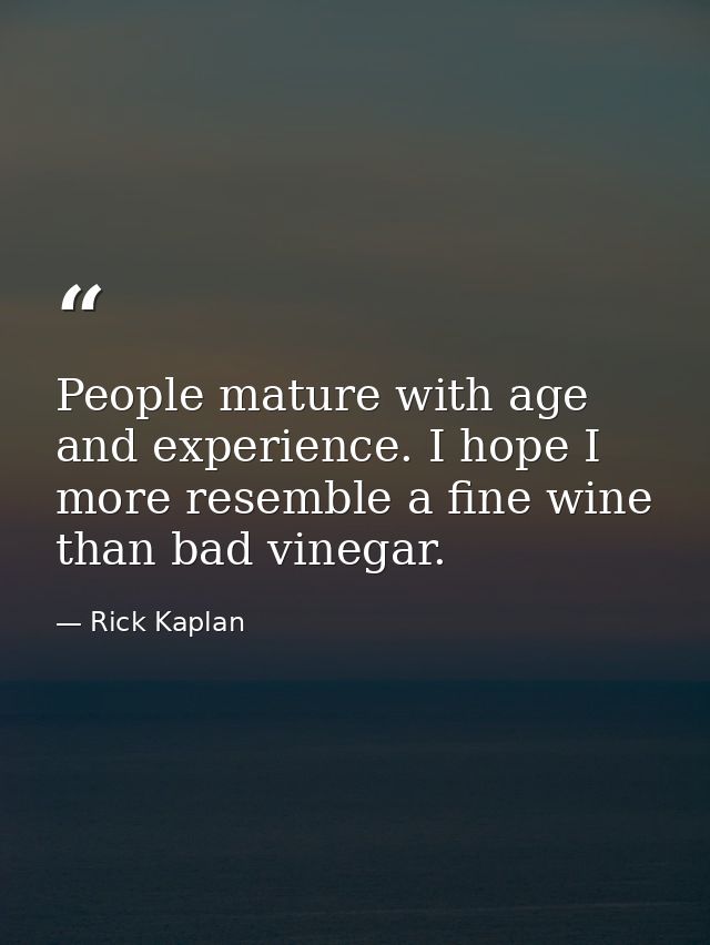 People mature with age and experience. I hope I more resemble a fine wine than bad vinegar. — Rick Kaplan