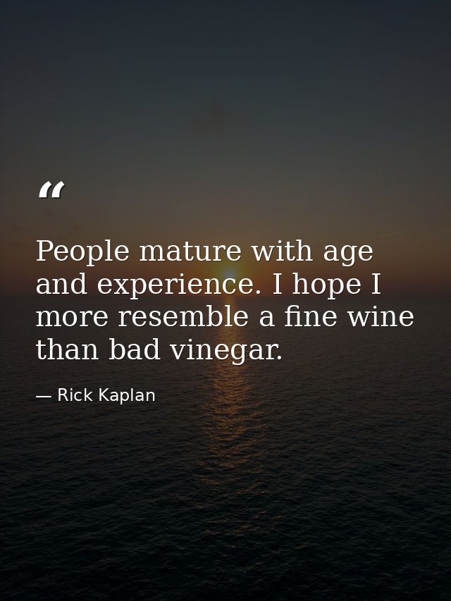 People mature with age and experience. I hope I more resemble a fine wine than bad vinegar. — Rick Kaplan