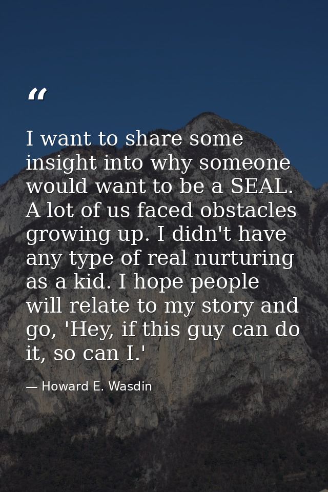 I want to share some insight into why someone would want to be a SEAL. A lot of us faced obstacles growing up. I didn't  — Howard E. Wasdin