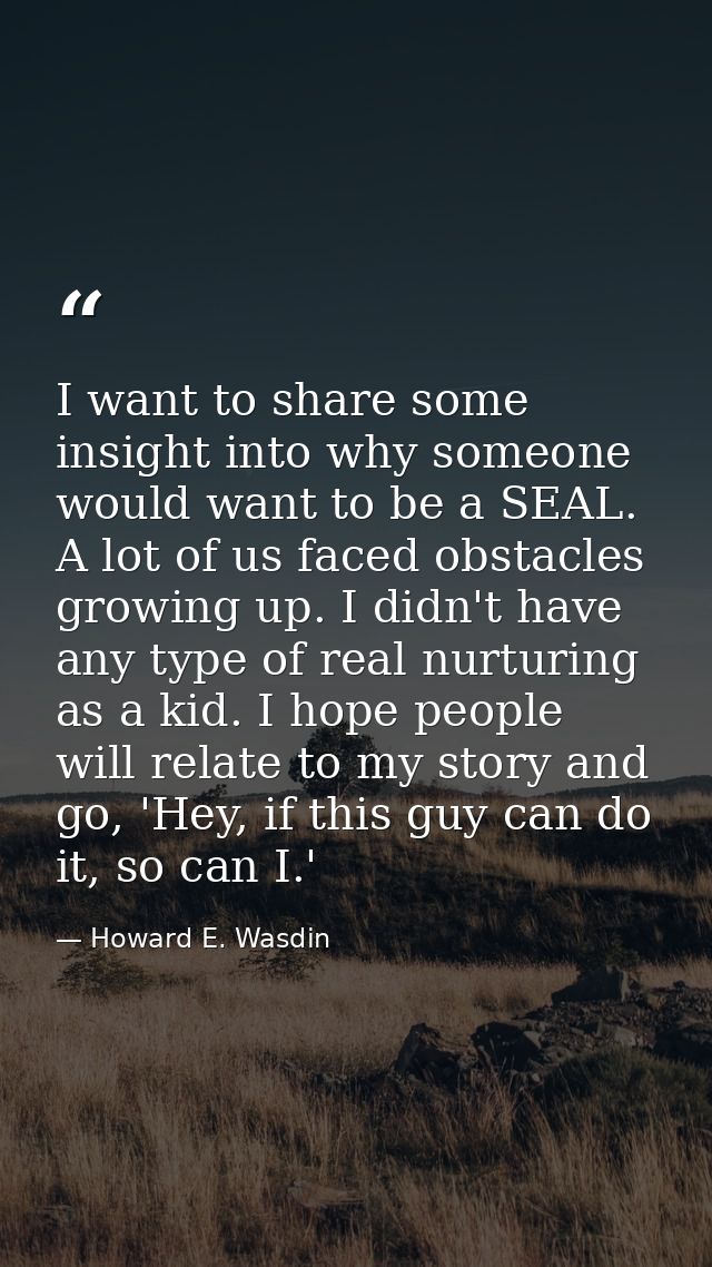 I want to share some insight into why someone would want to be a SEAL. A lot of us faced obstacles growing up. I didn't  — Howard E. Wasdin