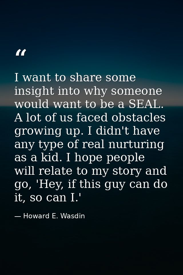 I want to share some insight into why someone would want to be a SEAL. A lot of us faced obstacles growing up. I didn't  — Howard E. Wasdin