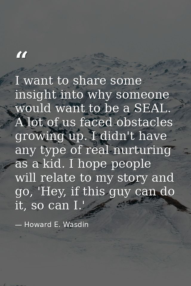 I want to share some insight into why someone would want to be a SEAL. A lot of us faced obstacles growing up. I didn't  — Howard E. Wasdin