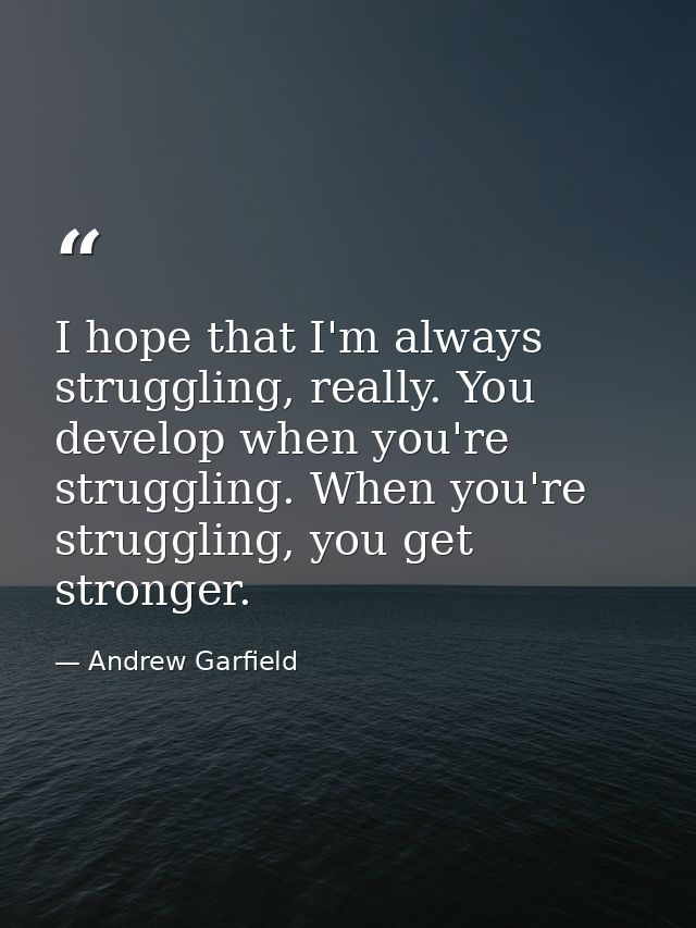 I hope that I'm always struggling, really. You develop when you're struggling. When you're struggling, you get stronger. — Andrew Garfield